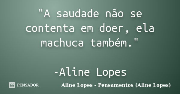 "A saudade não se contenta em doer, ela machuca também." -Aline Lopes... Frase de Aline Lopes - Pensamentos (Aline Lopes).