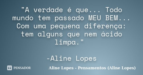 "A verdade é que... Todo mundo tem passado MEU BEM... Com uma pequena diferença: tem alguns que nem ácido limpa." -Aline Lopes... Frase de Aline Lopes - Pensamentos (Aline Lopes).
