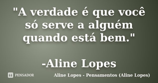 "A verdade é que você só serve a alguém quando está bem." -Aline Lopes... Frase de Aline Lopes - Pensamentos (Aline Lopes).