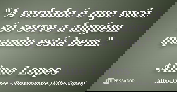 "A verdade é que você só serve a alguém quando está bem." -Aline Lopes... Frase de Aline Lopes - Pensamentos (Aline Lopes).