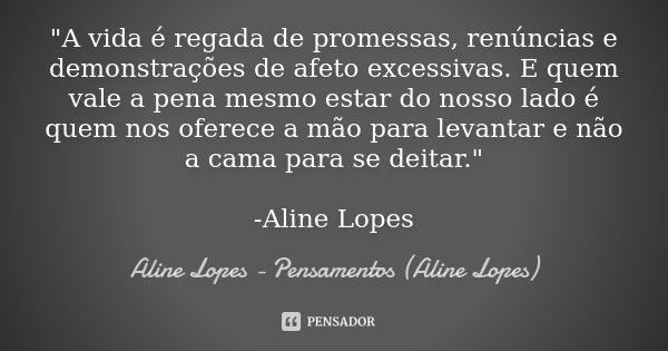 "A vida é regada de promessas, renúncias e demonstrações de afeto excessivas. E quem vale a pena mesmo estar do nosso lado é quem nos oferece a mão para le... Frase de Aline Lopes - Pensamentos (Aline Lopes).