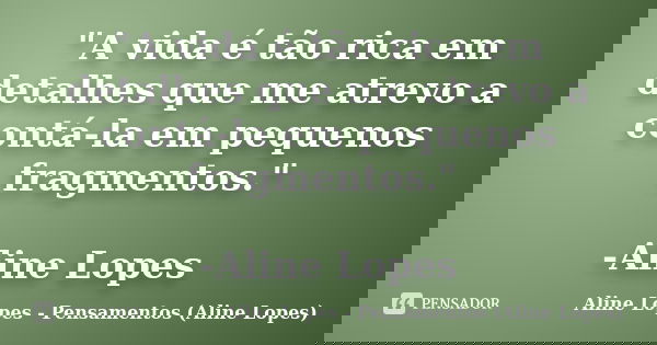 "A vida é tão rica em detalhes que me atrevo a contá-la em pequenos fragmentos." -Aline Lopes... Frase de Aline Lopes - Pensamentos (Aline Lopes).