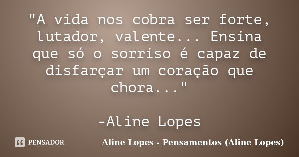 "A vida nos cobra ser forte, lutador, valente... Ensina que só o sorriso é capaz de disfarçar um coração que chora..." -Aline Lopes... Frase de Aline Lopes - Pensamentos (Aline Lopes).