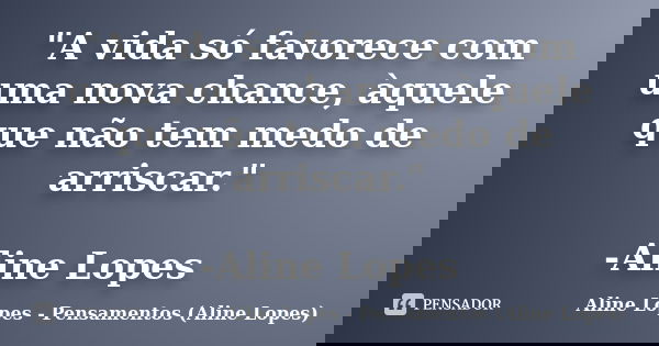 "A vida só favorece com uma nova chance, àquele que não tem medo de arriscar." -Aline Lopes... Frase de Aline Lopes - Pensamentos (Aline Lopes).