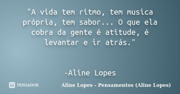 "A vida tem ritmo, tem musica própria, tem sabor... O que ela cobra da gente é atitude, é levantar e ir atrás." -Aline Lopes... Frase de Aline Lopes - Pensamentos (Aline Lopes).