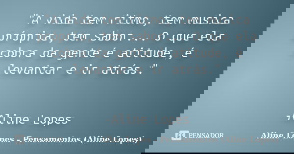 "A vida tem ritmo, tem musica própria, tem sabor... O que ela cobra da gente é atitude, é levantar e ir atrás." -Aline Lopes... Frase de Aline Lopes - Pensamentos (Aline Lopes).