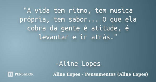 "A vida tem ritmo, tem musica própria, tem sabor... O que ela cobra da gente é atitude, é levantar e ir atrás." -Aline Lopes... Frase de Aline Lopes - Pensamentos (Aline Lopes).