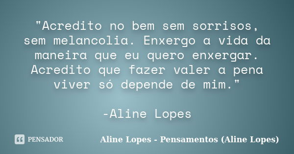 "Acredito no bem sem sorrisos, sem melancolia. Enxergo a vida da maneira que eu quero enxergar. Acredito que fazer valer a pena viver só depende de mim.&qu... Frase de Aline Lopes - Pensamentos (Aline Lopes).