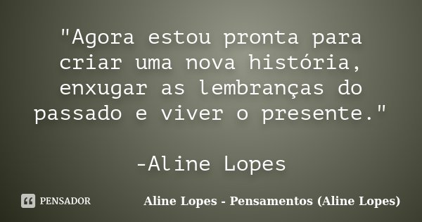 "Agora estou pronta para criar uma nova história, enxugar as lembranças do passado e viver o presente." -Aline Lopes... Frase de Aline Lopes - Pensamentos (Aline Lopes).