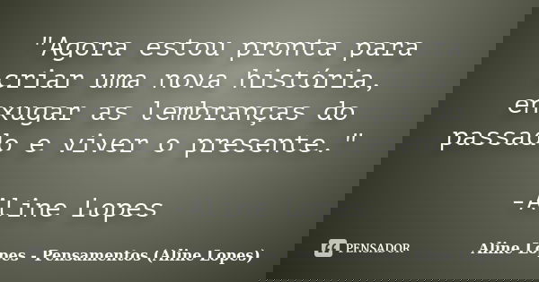 "Agora estou pronta para criar uma nova história, enxugar as lembranças do passado e viver o presente." -Aline Lopes... Frase de Aline Lopes - Pensamentos (Aline Lopes).