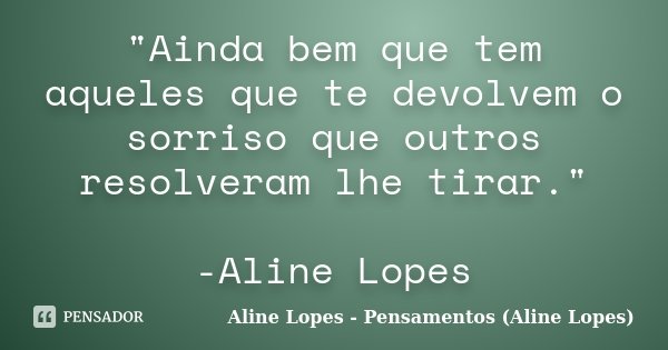 "Ainda bem que tem aqueles que te devolvem o sorriso que outros resolveram lhe tirar." -Aline Lopes... Frase de Aline Lopes - Pensamentos (Aline Lopes).