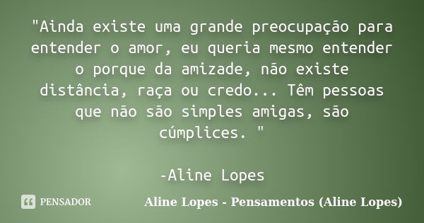 "Ainda existe uma grande preocupação para entender o amor, eu queria mesmo entender o porque da amizade, não existe distância, raça ou credo... Têm pessoas... Frase de Aline Lopes - Pensamentos (Aline Lopes).