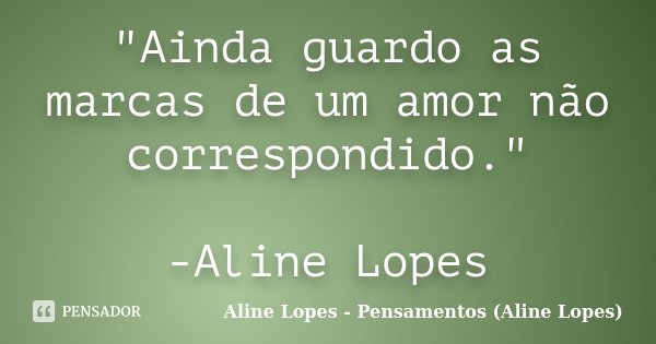 "Ainda guardo as marcas de um amor não correspondido." -Aline Lopes... Frase de Aline Lopes - Pensamentos (Aline Lopes).