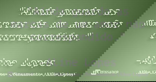 "Ainda guardo as marcas de um amor não correspondido." -Aline Lopes... Frase de Aline Lopes - Pensamentos (Aline Lopes).