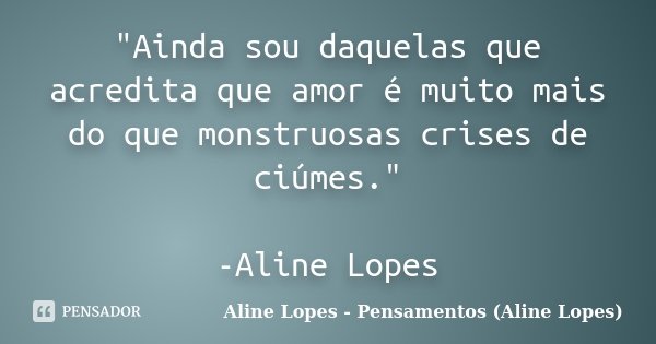 "Ainda sou daquelas que acredita que amor é muito mais do que monstruosas crises de ciúmes." -Aline Lopes... Frase de Aline Lopes - Pensamentos (Aline Lopes).