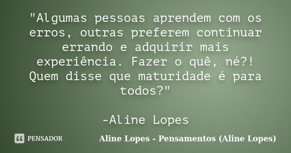 "Algumas pessoas aprendem com os erros, outras preferem continuar errando e adquirir mais experiência. Fazer o quê, né?! Quem disse que maturidade é para t... Frase de Aline Lopes - Pensamentos (Aline Lopes).