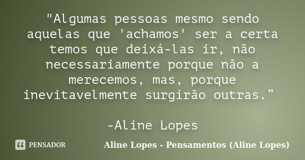 "Algumas pessoas mesmo sendo aquelas que 'achamos' ser a certa temos que deixá-las ir, não necessariamente porque não a merecemos, mas, porque inevitavelme... Frase de Aline Lopes - Pensamentos (Aline Lopes).