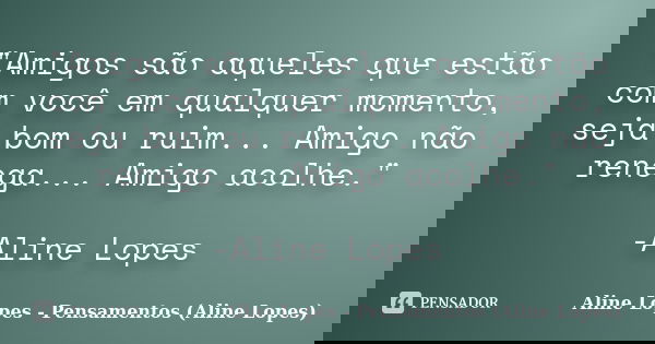 "Amigos são aqueles que estão com você em qualquer momento, seja bom ou ruim... Amigo não renega... Amigo acolhe." -Aline Lopes... Frase de Aline Lopes - (Pensamentos Aline Lopes).
