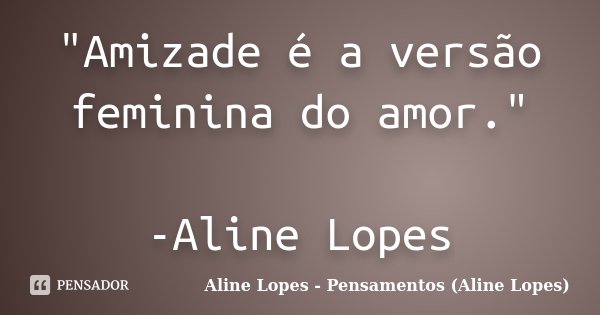 "Amizade é a versão feminina do amor." -Aline Lopes... Frase de Aline Lopes - (Pensamentos Aline Lopes).