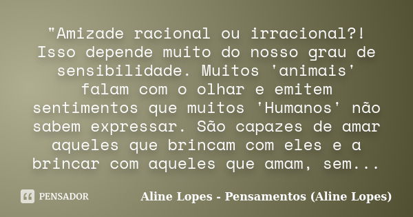 "Amizade racional ou irracional?! Isso depende muito do nosso grau de sensibilidade. Muitos 'animais' falam com o olhar e emitem sentimentos que muitos 'Hu... Frase de Aline Lopes - Pensamentos (Aline Lopes).