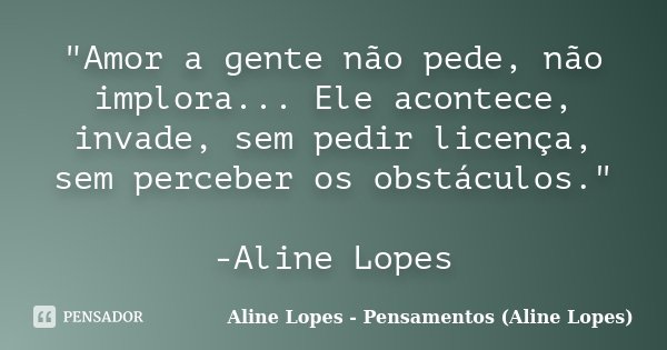 "Amor a gente não pede, não implora... Ele acontece, invade, sem pedir licença, sem perceber os obstáculos." -Aline Lopes... Frase de Aline Lopes - Pensamentos (Aline Lopes).