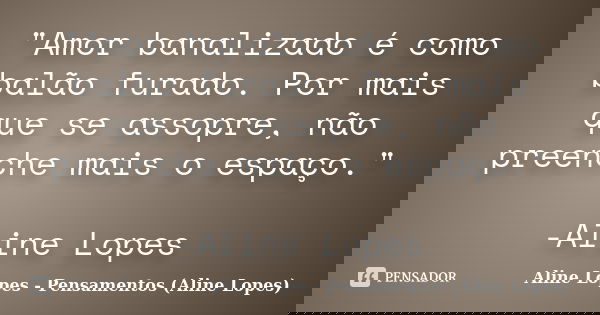 "Amor banalizado é como balão furado. Por mais que se assopre, não preenche mais o espaço." -Aline Lopes... Frase de Aline Lopes - Pensamentos (Aline Lopes).