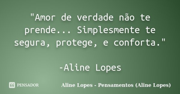 "Amor de verdade não te prende... Simplesmente te segura, protege, e conforta." -Aline Lopes... Frase de Aline Lopes - Pensamentos (Aline Lopes).