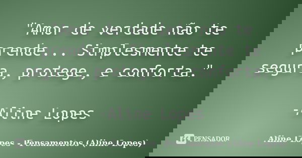 "Amor de verdade não te prende... Simplesmente te segura, protege, e conforta." -Aline Lopes... Frase de Aline Lopes - Pensamentos (Aline Lopes).