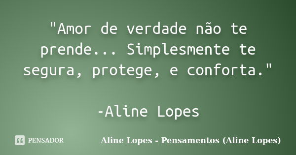 "Amor de verdade não te prende... Simplesmente te segura, protege, e conforta." -Aline Lopes... Frase de Aline Lopes - Pensamentos (Aline Lopes).