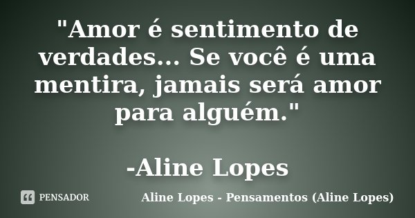 "Amor é sentimento de verdades... Se você é uma mentira, jamais será amor para alguém." -Aline Lopes... Frase de Aline Lopes - (Pensamentos Aline Lopes).