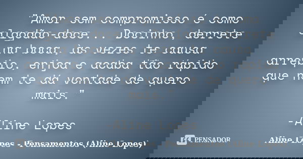 "Amor sem compromisso é como algodão-doce... Docinho, derrete na boca, às vezes te causa arrepio, enjoa e acaba tão rápido que nem te dá vontade de quero m... Frase de Aline Lopes - Pensamentos (Aline Lopes).
