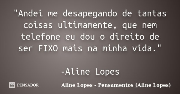 "Andei me desapegando de tantas coisas ultimamente, que nem telefone eu dou o direito de ser FIXO mais na minha vida." -Aline Lopes... Frase de Aline Lopes - Pensamentos (Aline Lopes).
