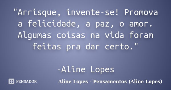 "Arrisque, invente-se! Promova a felicidade, a paz, o amor. Algumas coisas na vida foram feitas pra dar certo." -Aline Lopes... Frase de Aline Lopes - Pensamentos (Aline Lopes).