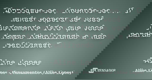 "Arrisque-se, invente-se... O mundo espera de você justamente isto que você perde tempo idealizando e não realizando." -Aline Lopes... Frase de Aline Lopes - (Pensamentos Aline Lopes).