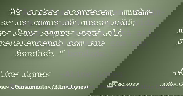 "As coisas acontecem, mudam-se os rumos da nossa vida, mas Deus sempre está ali, prevalencendo com sua bondade." -Aline Lopes... Frase de Aline Lopes - (Pensamentos Aline Lopes).