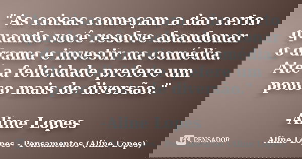 "As coisas começam a dar certo quando você resolve abandonar o drama e investir na comédia. Até a felicidade prefere um pouco mais de diversão." -Alin... Frase de Aline Lopes - Pensamentos (Aline Lopes).