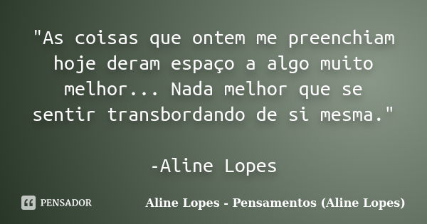 "As coisas que ontem me preenchiam hoje deram espaço a algo muito melhor... Nada melhor que se sentir transbordando de si mesma." -Aline Lopes... Frase de Aline Lopes - Pensamentos (Aline Lopes).