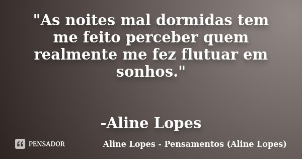 "As noites mal dormidas tem me feito perceber quem realmente me fez flutuar em sonhos." -Aline Lopes... Frase de Aline Lopes - Pensamentos (Aline Lopes).