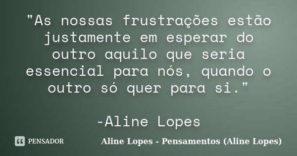 "As nossas frustrações estão justamente em esperar do outro aquilo que seria essencial para nós, quando o outro só quer para si." -Aline Lopes... Frase de Aline Lopes - Pensamentos (Aline Lopes).