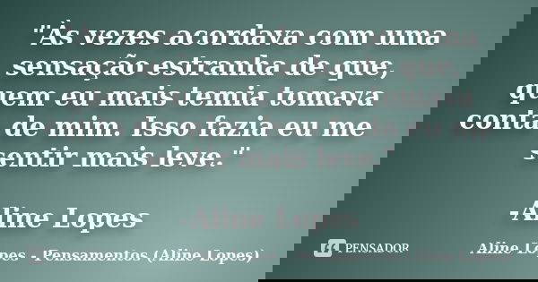 "Às vezes acordava com uma sensação estranha de que, quem eu mais temia tomava conta de mim. Isso fazia eu me sentir mais leve." -Aline Lopes... Frase de Aline Lopes - Pensamentos (Aline Lopes).