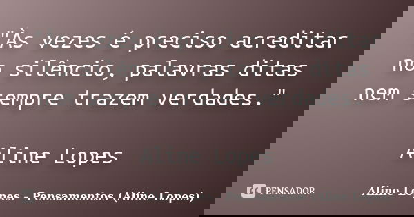 "Às vezes é preciso acreditar no silêncio, palavras ditas nem sempre trazem verdades." Aline Lopes... Frase de Aline Lopes - Pensamentos (Aline Lopes).