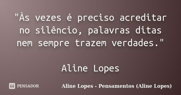 "Às vezes é preciso acreditar no silêncio, palavras ditas nem sempre trazem verdades." Aline Lopes... Frase de Aline Lopes - Pensamentos (Aline Lopes).