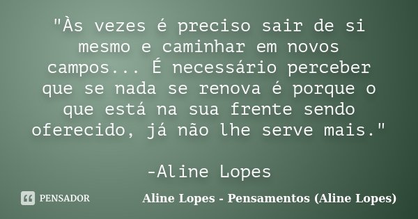 "Às vezes é preciso sair de si mesmo e caminhar em novos campos... É necessário perceber que se nada se renova é porque o que está na sua frente sendo ofer... Frase de Aline Lopes - Pensamentos (Aline Lopes).