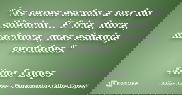 "Às vezes escuto a voz do silêncio... É fria, dura, machuca, mas esbanja verdades." -Aline Lopes... Frase de Aline Lopes - Pensamentos (Aline Lopes).