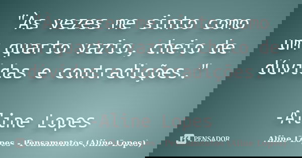 "Às vezes me sinto como um quarto vazio, cheio de dúvidas e contradições." -Aline Lopes... Frase de Aline Lopes - Pensamentos (Aline Lopes).