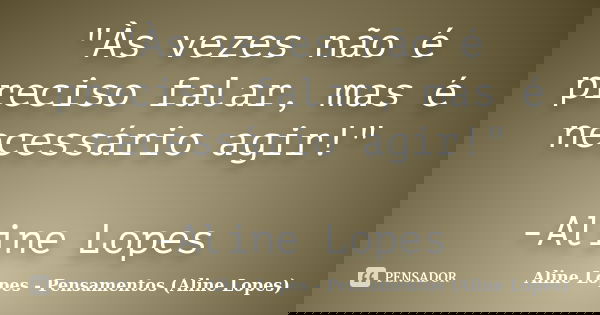 "Às vezes não é preciso falar, mas é necessário agir!" -Aline Lopes... Frase de Aline Lopes - Pensamentos (Aline Lopes).