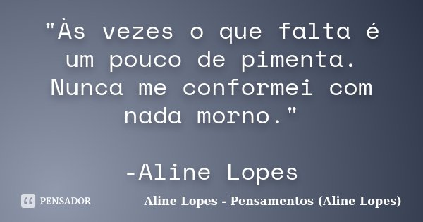 "Às vezes o que falta é um pouco de pimenta. Nunca me conformei com nada morno." -Aline Lopes... Frase de Aline Lopes - Pensamentos (Aline Lopes).
