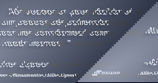 "Às vezes o que falta é um pouco de pimenta. Nunca me conformei com nada morno." -Aline Lopes... Frase de Aline Lopes - Pensamentos (Aline Lopes).