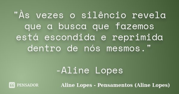 "Às vezes o silêncio revela que a busca que fazemos está escondida e reprimida dentro de nós mesmos." -Aline Lopes... Frase de Aline Lopes - Pensamentos (Aline Lopes).