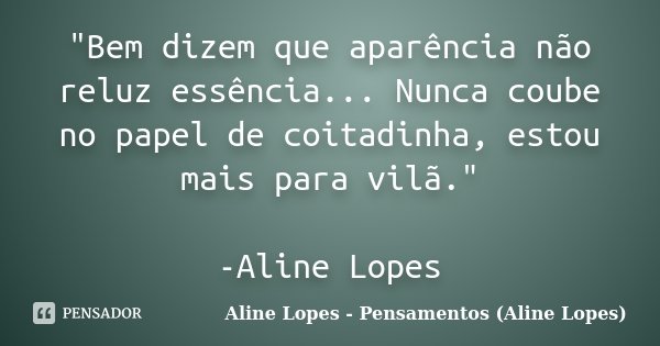 "Bem dizem que aparência não reluz essência... Nunca coube no papel de coitadinha, estou mais para vilã." -Aline Lopes... Frase de Aline Lopes - Pensamentos (Aline Lopes).
